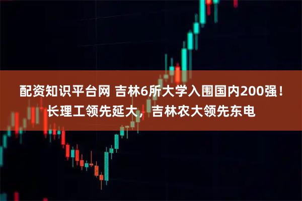 配资知识平台网 吉林6所大学入围国内200强！长理工领先延大，吉林农大领先东电